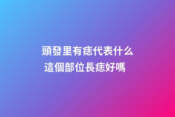 頭發里有痣代表什么 這個部位長痣好嗎